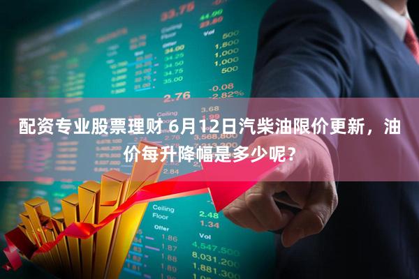 配资专业股票理财 6月12日汽柴油限价更新，油价每升降幅是多少呢？