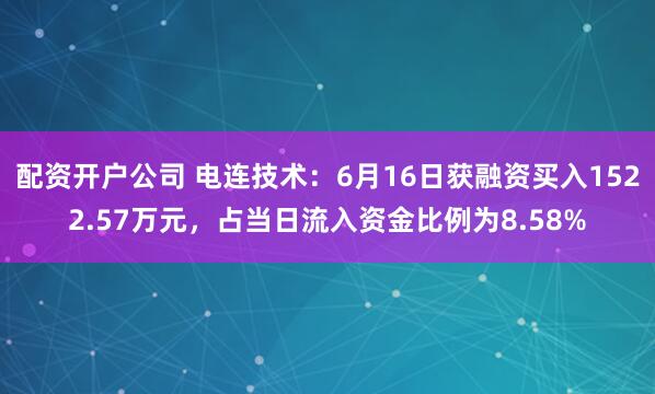 配资开户公司 电连技术：6月16日获融资买入1522.57万元，占当日流入资金比例为8.58%