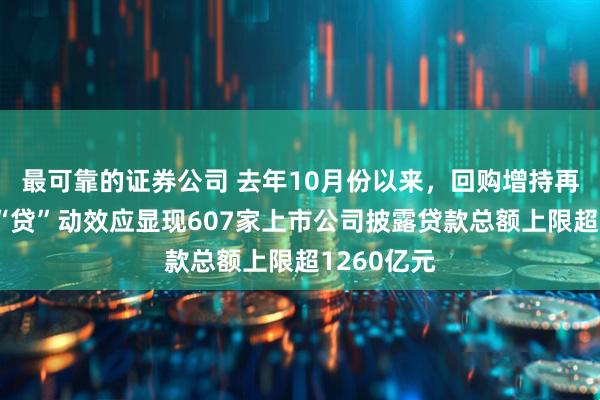 最可靠的证券公司 去年10月份以来，回购增持再贷款工具“贷”动效应显现607家上市公司披露贷款总额上限超1260亿元