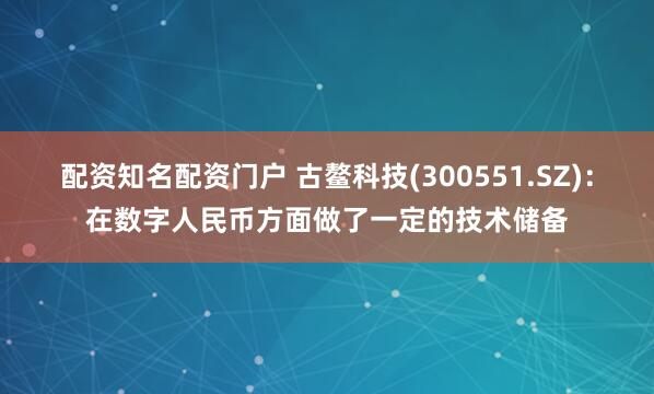 配资知名配资门户 古鳌科技(300551.SZ)：在数字人民币方面做了一定的技术储备