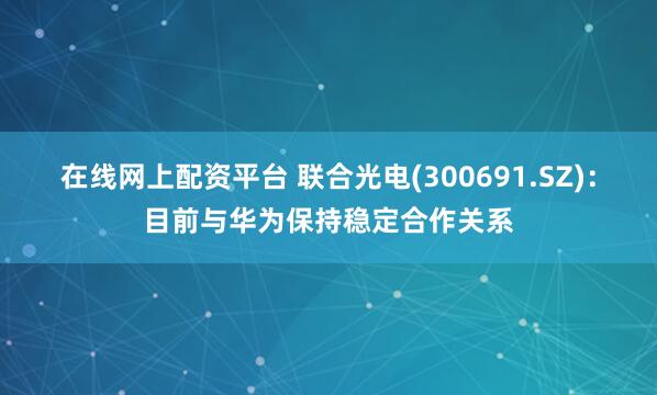 在线网上配资平台 联合光电(300691.SZ)：目前与华为保持稳定合作关系