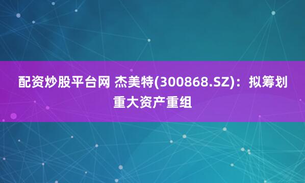 配资炒股平台网 杰美特(300868.SZ)：拟筹划重大资产重组