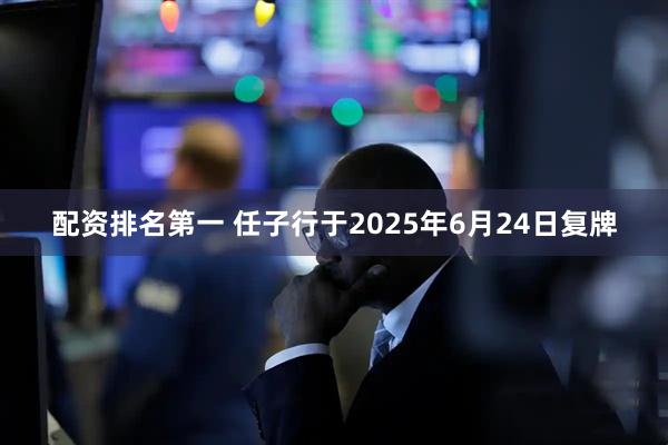 配资排名第一 任子行于2025年6月24日复牌