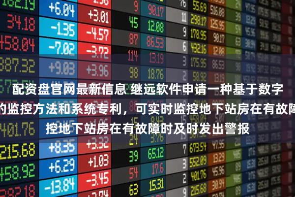 配资盘官网最新信息 继远软件申请一种基于数字孪生的地下站房的监控方法和系统专利，可实时监控地下站房在有故障时及时发出警报