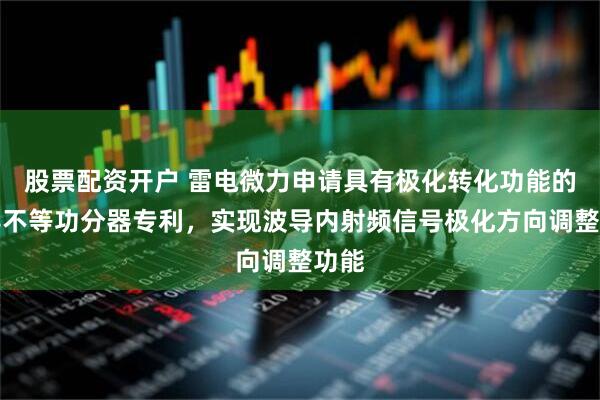 股票配资开户 雷电微力申请具有极化转化功能的波导不等功分器专利，实现波导内射频信号极化方向调整功能