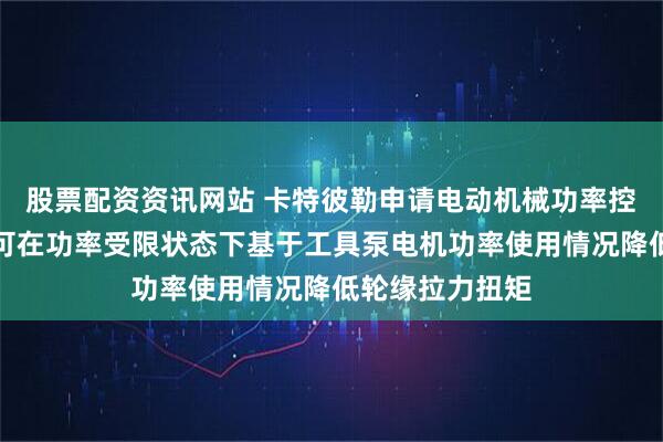 股票配资资讯网站 卡特彼勒申请电动机械功率控制系统专利，可在功率受限状态下基于工具泵电机功率使用情况降低轮缘拉力扭矩