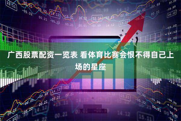 广西股票配资一览表 看体育比赛会恨不得自己上场的星座