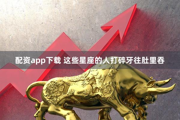 配资app下载 这些星座的人打碎牙往肚里吞