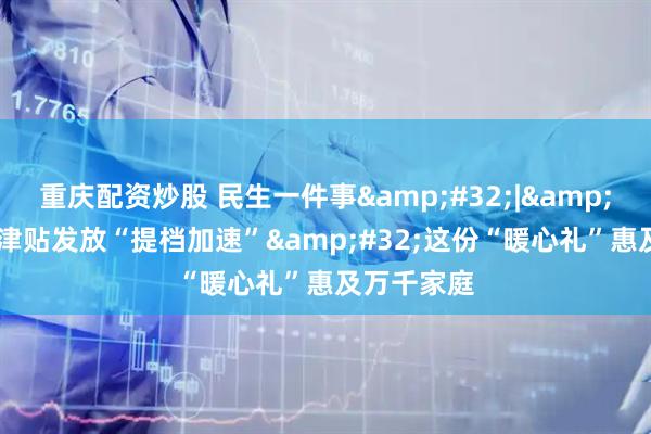 重庆配资炒股 民生一件事&#32;|&#32;生育津贴发放“提档加速”&#32;这份“暖心礼”惠及万千家庭