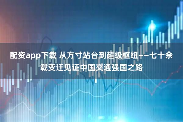 配资app下载 从方寸站台到超级枢纽——七十余载变迁见证中国交通强国之路