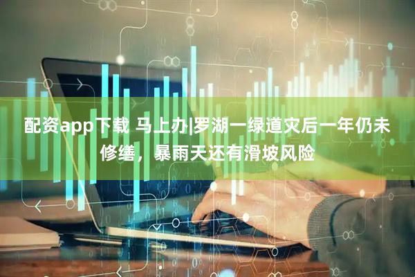 配资app下载 马上办|罗湖一绿道灾后一年仍未修缮，暴雨天还有滑坡风险