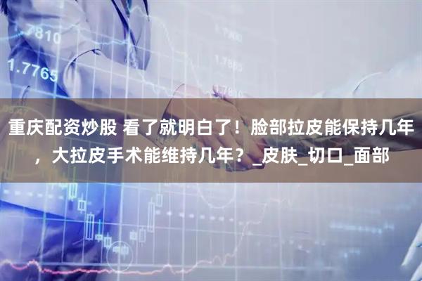 重庆配资炒股 看了就明白了！脸部拉皮能保持几年，大拉皮手术能维持几年？_皮肤_切口_面部