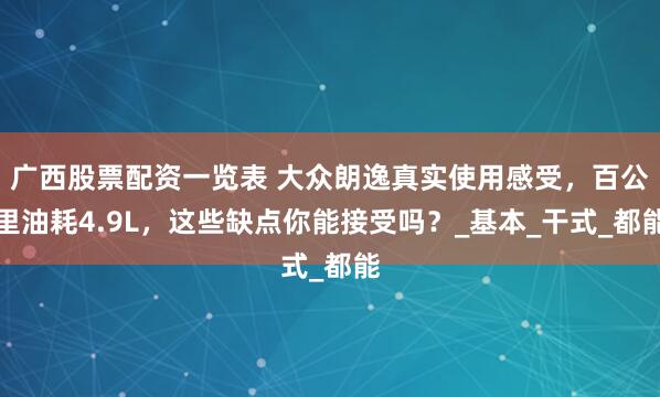 广西股票配资一览表 大众朗逸真实使用感受，百公里油耗4.9L，这些缺点你能接受吗？_基本_干式_都能