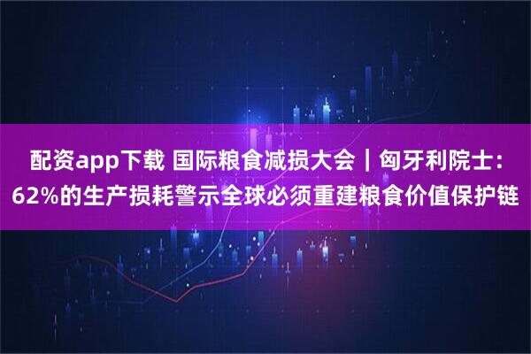配资app下载 国际粮食减损大会｜匈牙利院士：62%的生产损耗警示全球必须重建粮食价值保护链