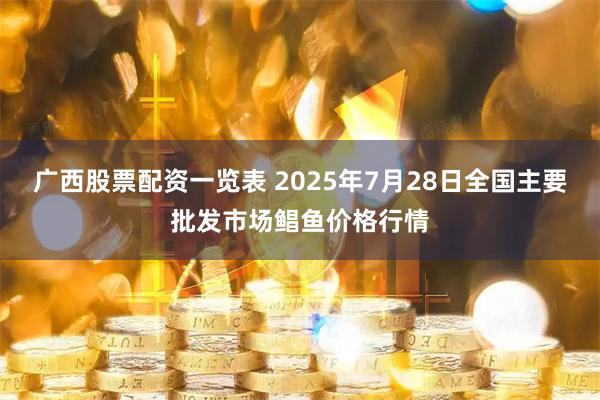 广西股票配资一览表 2025年7月28日全国主要批发市场鲳鱼价格行情