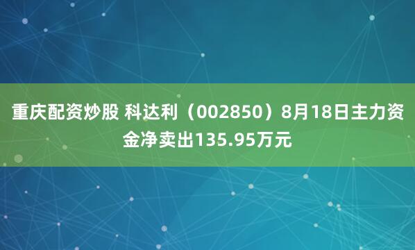 重庆配资炒股 科达利（002850）8月18日主力资金净卖出135.95万元
