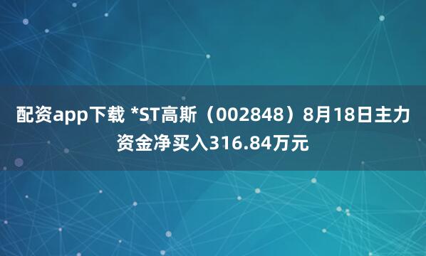 配资app下载 *ST高斯（002848）8月18日主力资金净买入316.84万元