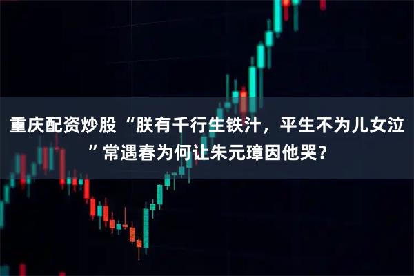 重庆配资炒股 “朕有千行生铁汁，平生不为儿女泣”常遇春为何让朱元璋因他哭？