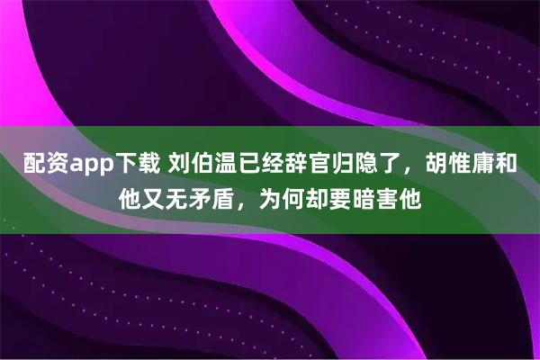 配资app下载 刘伯温已经辞官归隐了，胡惟庸和他又无矛盾，为何却要暗害他