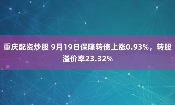 重庆配资炒股 9月19日保隆转债上涨0.93%，转股溢价率23.32%