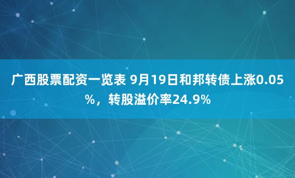 广西股票配资一览表 9月19日和邦转债上涨0.05%，转股溢价率24.9%