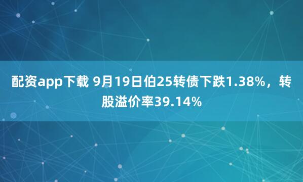 配资app下载 9月19日伯25转债下跌1.38%，转股溢价率39.14%
