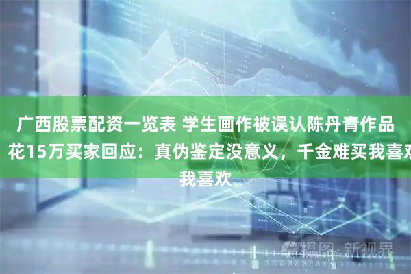 广西股票配资一览表 学生画作被误认陈丹青作品，花15万买家回应：真伪鉴定没意义，千金难买我喜欢