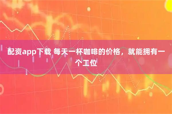 配资app下载 每天一杯咖啡的价格，就能拥有一个工位