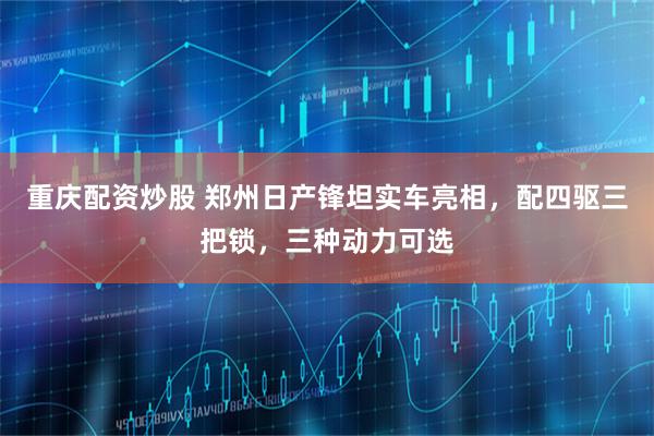 重庆配资炒股 郑州日产锋坦实车亮相，配四驱三把锁，三种动力可选