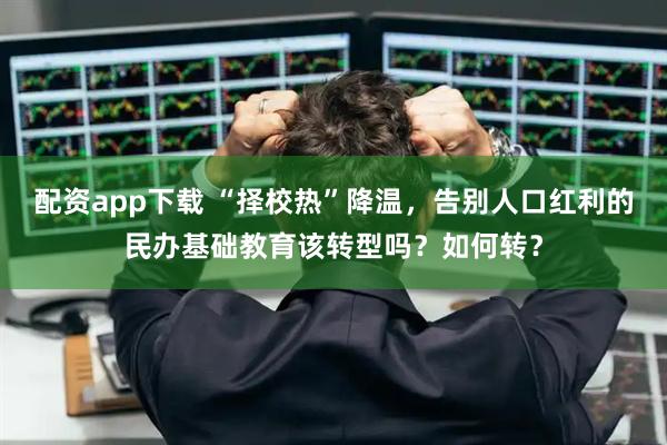 配资app下载 “择校热”降温，告别人口红利的民办基础教育该转型吗？如何转？