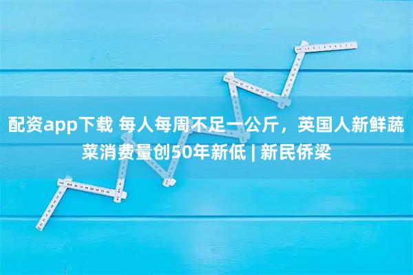 配资app下载 每人每周不足一公斤，英国人新鲜蔬菜消费量创50年新低 | 新民侨梁