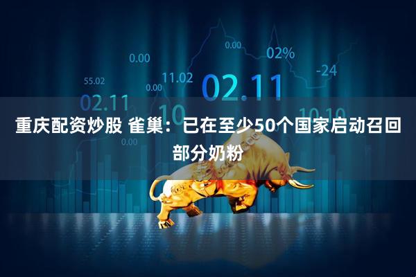 重庆配资炒股 雀巢：已在至少50个国家启动召回部分奶粉