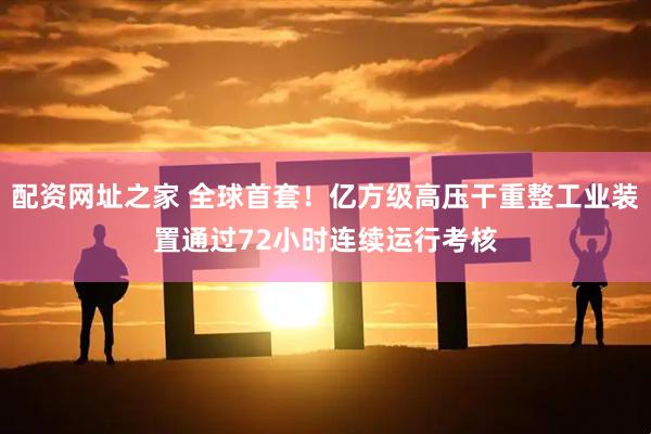 配资网址之家 全球首套！亿方级高压干重整工业装置通过72小时连续运行考核