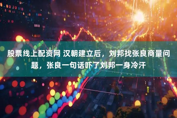 股票线上配资网 汉朝建立后，刘邦找张良商量问题，张良一句话吓了刘邦一身冷汗