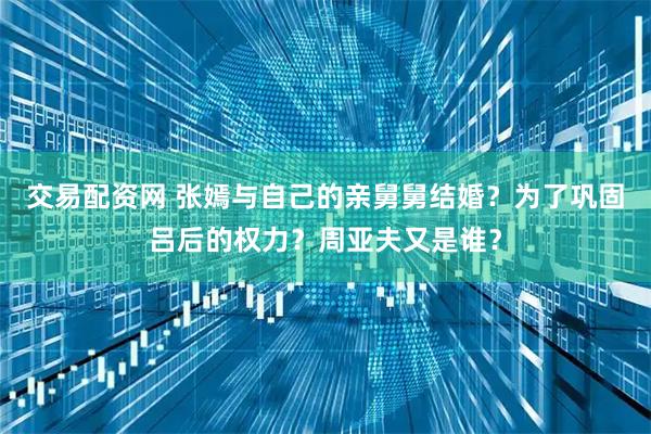交易配资网 张嫣与自己的亲舅舅结婚？为了巩固吕后的权力？周亚夫又是谁？