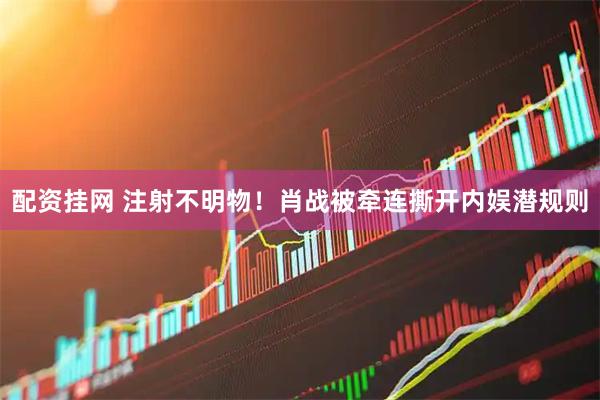 配资挂网 注射不明物！肖战被牵连撕开内娱潜规则