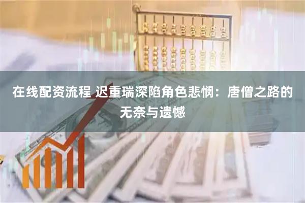 在线配资流程 迟重瑞深陷角色悲悯：唐僧之路的无奈与遗憾