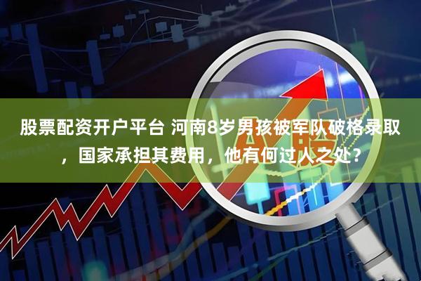 股票配资开户平台 河南8岁男孩被军队破格录取，国家承担其费用，他有何过人之处？