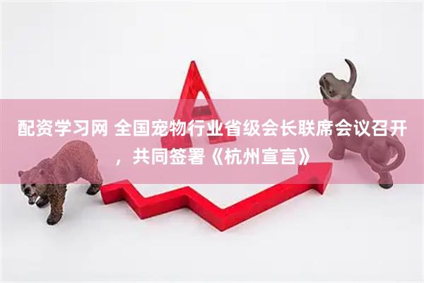 配资学习网 全国宠物行业省级会长联席会议召开，共同签署《杭州宣言》