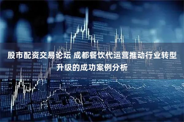 股市配资交易论坛 成都餐饮代运营推动行业转型升级的成功案例分析