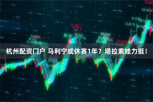 杭州配资门户 马利宁或休赛1年？塔拉索娃力挺！