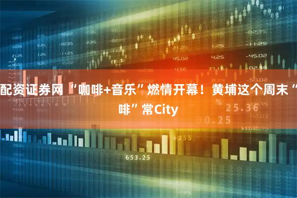 配资证券网 “咖啡+音乐”燃情开幕！黄埔这个周末“啡”常City