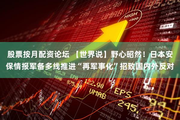 股票按月配资论坛 【世界说】野心昭然！日本安保情报军备多线推进“再军事化”招致国内外反对