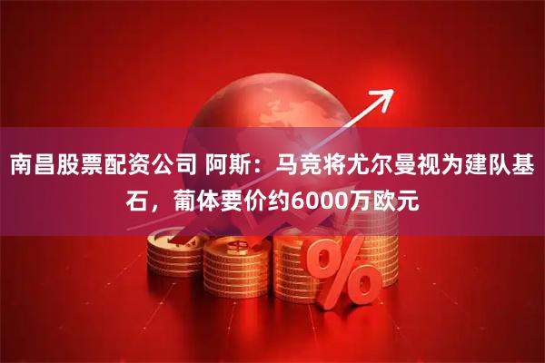 南昌股票配资公司 阿斯：马竞将尤尔曼视为建队基石，葡体要价约6000万欧元