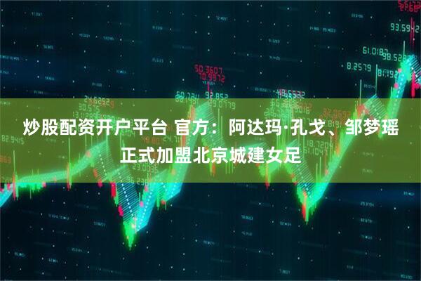 炒股配资开户平台 官方：阿达玛·孔戈、邹梦瑶正式加盟北京城建女足