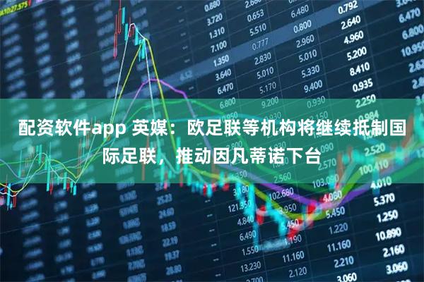 配资软件app 英媒：欧足联等机构将继续抵制国际足联，推动因凡蒂诺下台