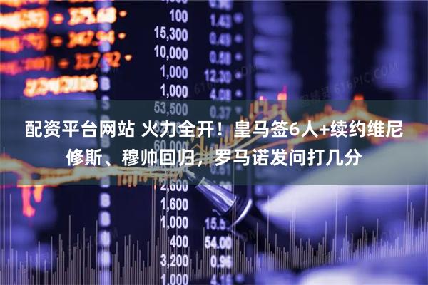 配资平台网站 火力全开！皇马签6人+续约维尼修斯、穆帅回归，罗马诺发问打几分