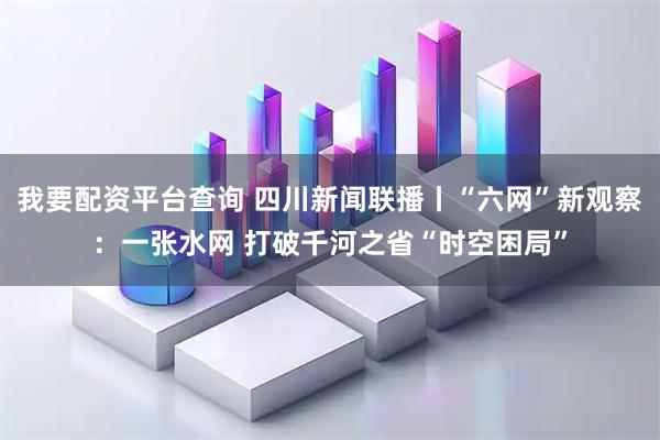 我要配资平台查询 四川新闻联播丨“六网”新观察：一张水网 打破千河之省“时空困局”
