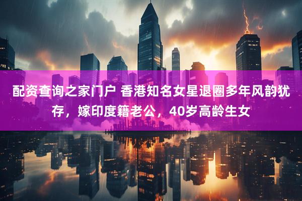 配资查询之家门户 香港知名女星退圈多年风韵犹存，嫁印度籍老公，40岁高龄生女