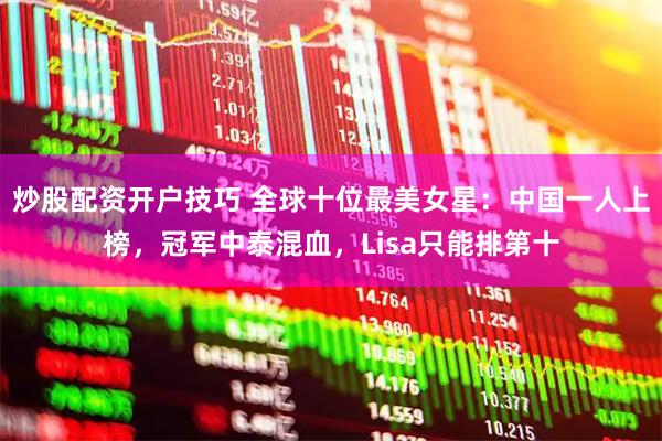 炒股配资开户技巧 全球十位最美女星：中国一人上榜，冠军中泰混血，Lisa只能排第十